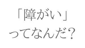 障がいってなんだ？