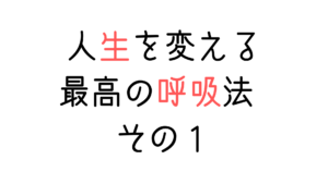 人生が変わる最高の呼吸法　その１